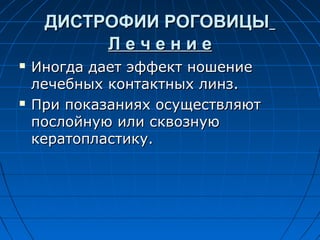 ДИСТРОФИИ РОГОВИЦЫ
          Лечение
   Иногда дает эффект ношение
    лечебных контактных линз.
   При показаниях осуществляют
    послойную или сквозную
    кератопластику.
 
