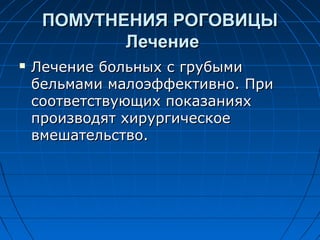ПОМУТНЕНИЯ РОГОВИЦЫ
            Лечение
   Лечение больных с грубыми
    бельмами малоэффективно. При
    соответствующих показаниях
    производят хирургическое
    вмешательство.
 