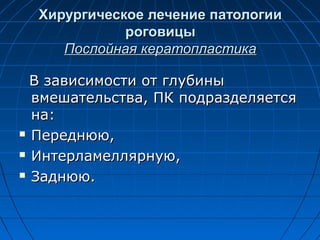 Хирургическое лечение патологии
             роговицы
     Послойная кератопластика

  В зависимости от глубины
  вмешательства, ПК подразделяется
  на:
 Переднюю,

 Интерламеллярную,

 Заднюю.
 