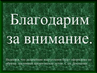 Благодарим
за внимание.
Надеемся, что дальнейшие выступления будут оформлены по
образцу настоящей презентац или лутше. С ув. Докладчик
 
