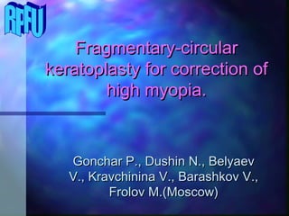 Fragmentary-circular
keratoplasty for correction of
        high myopia.


   Gonchar P., Dushin N., Belyaev
   V., Kravchinina V., Barashkov V.,
          Frolov M.(Moscow)
 