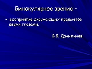 Бинокулярное зрение –
– восприятие окружающих предметов
  двумя глазами.

                    В.Ф. Даниличев
 