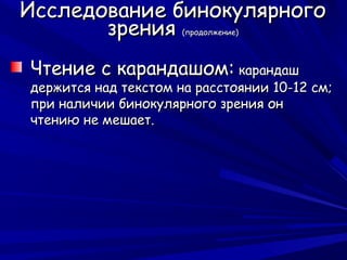 Исследование бинокулярного
       зрения         (продолжение)




Чтение с карандашом: карандаш
держится над текстом на расстоянии 10-12 см;
при наличии бинокулярного зрения он
чтению не мешает.
 