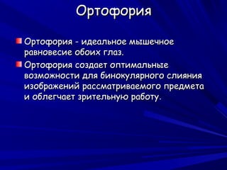 Ортофория

Ортофория - идеальное мышечное
равновесие обоих глаз.
Ортофория создает оптимальные
возможности для бинокулярного слияния
изображений рассматриваемого предмета
и облегчает зрительную работу.
 