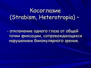 Косоглазие
 (Strabism, Heterotropia) –

- отклонение одного глаза от общей
 точки фиксации, сопровождающееся
 нарушением бинокулярного зрения.
 