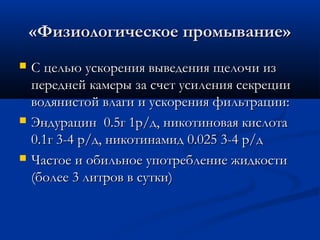 «Физиологическое промывание»
   С целью ускорения выведения щелочи из
    передней камеры за счет усиления секреции
    водянистой влаги и ускорения фильтрации:
   Эндурацин 0.5г 1р/д, никотиновая кислота
    0.1г 3-4 р/д, никотинамид 0.025 3-4 р/д
   Частое и обильное употребление жидкости
    (более 3 литров в сутки)
 