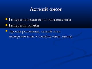 Легкий ожог
   Гиперемия кожи век и конъюнктивы
   Гиперемия лимба
   Эрозия роговицы, легкий отек
    поверхностных слоев(щелевая лампа)
 