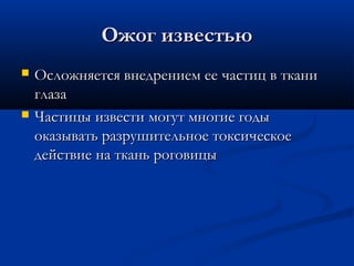 Ожог известью
   Осложняется внедрением ее частиц в ткани
    глаза
   Частицы извести могут многие годы
    оказывать разрушительное токсическое
    действие на ткань роговицы
 