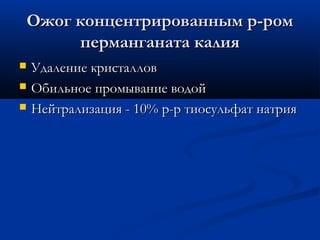 Ожог концентрированным р-ром
     перманганата калия
   Удаление кристаллов
   Обильное промывание водой
   Нейтрализация - 10% р-р тиосульфат натрия
 