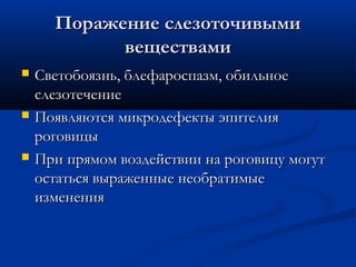 Поражение слезоточивыми
            веществами
   Светобоязнь, блефароспазм, обильное
    слезотечение
   Появляются микродефекты эпителия
    роговицы
   При прямом воздействии на роговицу могут
    остаться выраженные необратимые
    изменения
 