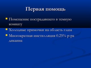 Первая помощь
   Помещение пострадавшего в темную
    комнату
   Холодные примочки на область глаза
   Многократная инстилляция 0.25% р-ра
    дикаина
 