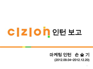 인턴 보고


마케팅 인턴 손 슬 기
 (2012.09.04~2012.12.20)
                      1
 