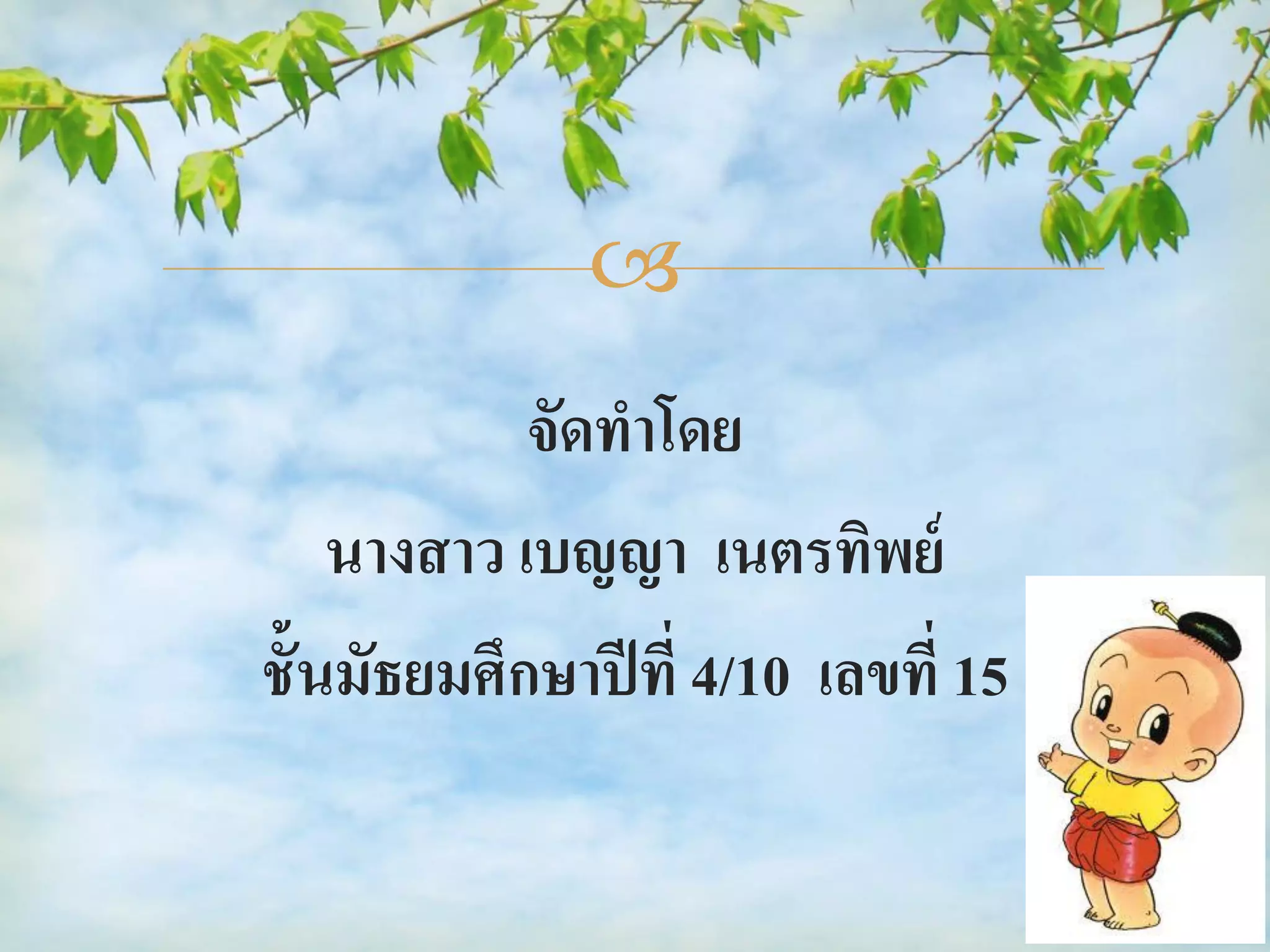 
            จัดทาโดย
    นางสาว เบญญา เนตรทิพย์
ชั้นมัธยมศึกษาปี ที่ 4/10 เลขที่ 15
 