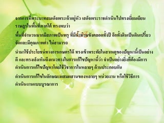 จากการทีพระบาทสมเด็จพระเจ้ าอยู่หัว เสด็จพระราชดาเนินไปทรงเยียมเยียน
         ่                                                         ่
ราษฎรในพืนที่ภาคใต้ ทรงพบว่ า
           ้
   ้ ่                           
พืนทีจานวนมากมีสภาพเป็ นพรุ ทีมนาท่ วมขังตลอดทั้งปี อีกทั้งดินเป็ นดินเปรี้ยว
                              ่ ี ้
จัดและมีคุณภาพตา ไม่ สามารถ
                 ่
นามาใช้ ประโยชน์ ทางการเกษตรได้ ทรงเข้ าพระทัยในสาเหตุของปัญหานีเ้ ป็ นอย่ าง
ดี และทรงเล็งเห็นถึงแนวทางในการแก้ไขปัญหานีว่า จาเป็ นอย่างยิงทีต้องมีการ
                                            ้                ่ ่
ดาเนินการแก้ไขปัญหาโดยใช้ วชาการในหลายๆ ด้ านประกอบกัน
                           ิ
ดาเนินการแก้ไขในลักษณะผสมผสานของหลายๆ หน่ วยงาน หรือใช้ วธีการ   ิ
ดาเนินงานแบบบูรณาการ
 