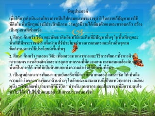วัตถุประสงค์
เพือให้ การดาเนินงานโครงการเป็ นไปตามแนวพระราชดาริ ในการแก้ปัญหาการใช้
          ่
ทีดนในพืนทีพรุ อย่ างมีประสิ ทธิภาพ ราษฎรมีรายได้ เลียงตัวเองและครอบครัว สร้ าง
     ่ ิ      ้ ่                                         ้
เป็ นชุ มชนทีเ่ ข้ มแข็ง
                                    
1. ศึกษา ค้ นคว้ า วิจัย และพัฒนาดินอินทรีย์และดินทีมปัญหาอืนๆ ในพืนทีพรุ และ
                                                      ่ ี     ่      ้ ่
พืนที่ที่มพระราชดาริ เพือนามาใช้ ประโยชน์ ทางการเกษตรและด้ านอืนๆตาม
      ้     ี              ่                                     ่
ข้ อกาหนดการใช้ ประโยชน์ พนทีพรุื้ ่
2. ศึกษา ค้ นคว้ า ทดลอง วิจัย เพือแสวงหาแนวทางและวิธีการพัฒนาทั้งทางด้ าน
                                     ่
การเกษตร การเลียงสั ตว์ และการอุตสาหกรรมทีมีความเหมาะสมสอดคล้ องกับสภาพ
                     ้                           ่
พืนที่ในภาคใต้ เพือให้ เป็ นต้ นแบบแห่ งความสาเร็จให้ กบพืนทีอนๆ
        ้              ่                                ั ้ ่ ื่
3. เป็ นศูนย์ กลางการพัฒนาแบบเบ็ดเสร็จทีมการศึกษาทดลอง และสาธิต ให้ เห็นถึง
                                             ่ ี
ความสาเร็จของการพัฒนาด้ านต่ างๆ ในลักษณะผสมผสานที่เป็ นสหวิทยาการ เสมือน
หนึ่ง "พิพธภัณฑ์ ธรรมชาติทมีชีวิต" สาหรับเกษตรกรและประชาชนทีมีความสนใจ
               ิ                  ี่                               ่
ทัวไป ได้ นาไปใช้ เป็ นแบบอย่างในการประกอบอาชีพ
   ่
 