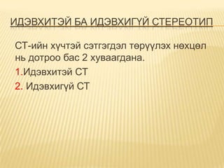 ИДЭВХИТЭЙ БА ИДЭВХИГҮЙ СТЕРЕОТИП

СТ-ийн хүчтэй сэтгэгдэл төрүүлэх нөхцөл
нь дотроо бас 2 хуваагдана.
1.Идэвхитэй СТ
2. Идэвхигүй СТ
 