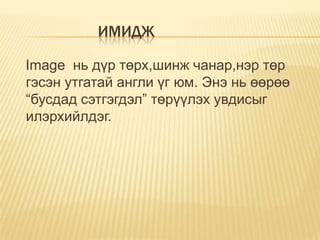ИМИДЖ

Image нь дүр төрх,шинж чанар,нэр төр
гэсэн утгатай англи үг юм. Энэ нь өөрөө
“бусдад сэтгэгдэл” төрүүлэх увдисыг
илэрхийлдэг.
 