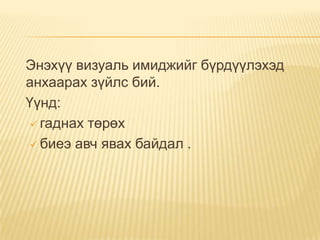 Энэхүү визуаль имиджийг бүрдүүлэхэд
анхаарах зүйлс бий.
Үүнд:
  гаднах төрөх

  биеэ авч явах байдал .
 