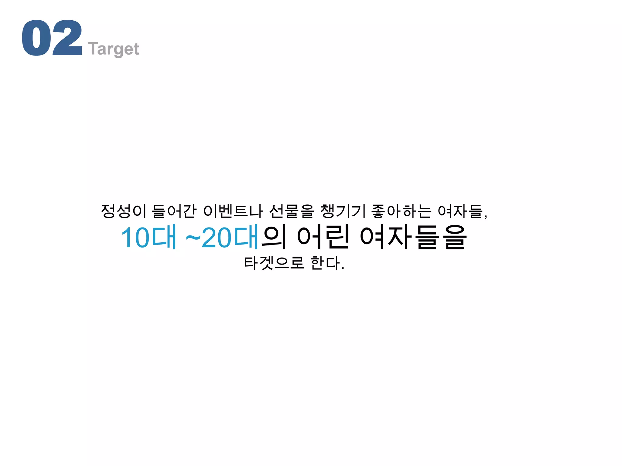 02   Target




      정성이 들어간 이벤트나 선물을 챙기기 좋아하는 여자들,
        10대 ~20대의 어린 여자들을
                 타겟으로 한다.
 