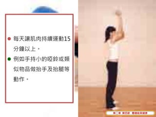  每天讓肌肉持續運動15
 分鐘以上。
 例如手持小的啞鈴或類
 似物品做抬手及抬腿等
 動作。




                第二章 第四節 體適能與健康
 