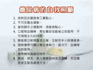 1.   按時且定量進食三餐點心。
2.   不可空腹去運動。
3.   當有額外之運動時，須進食點心。
4.   口服降血糖藥，需在餐前或飯後立刻服用，不
     可相隔太久的時間。
5.   胰島素注射劑量須正確，注射完半小時應進食。
6.   隨身攜帶方糖以備全身無力、冒冷汗、血糖降
     低時服用。
7.   攜帶糖尿病識別物件。
8.   親戚、朋友、家人應學習辨識高血糖、低血糖
     症狀及緊急處理方法。
 