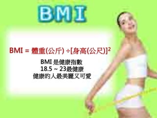 BMI = 體重(公斤) ÷[身高(公尺)]2
      BMI 是健康指數
      18.5 ~ 23最健康
     健康的人最美麗又可愛
 