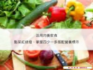 活用均衡飲食
點菜紅綠燈、掌握四少一多搭配營養標示




              第二章 第三節 健康飲食法
 