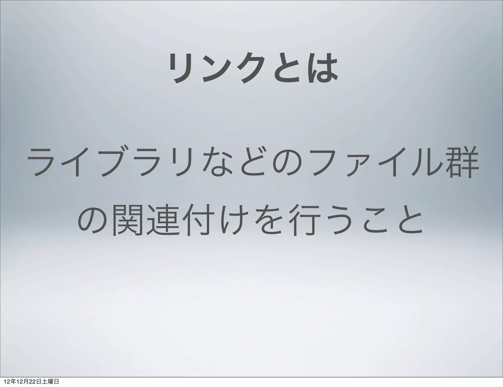 リンクとは

    ライブラリなどのファイル群
               の関連付けを行うこと



12年12月22日土曜日
 