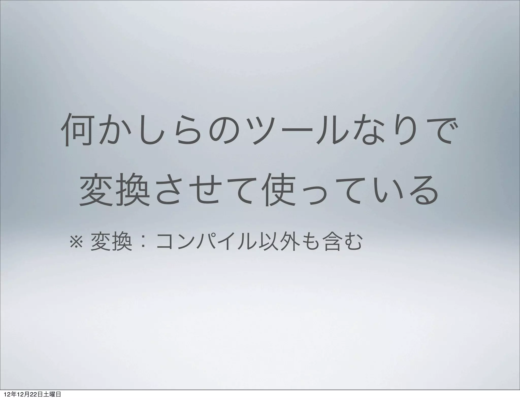 何かしらのツールなりで
               変換させて使っている
               ※ 変換：コンパイル以外も含む




12年12月22日土曜日
 