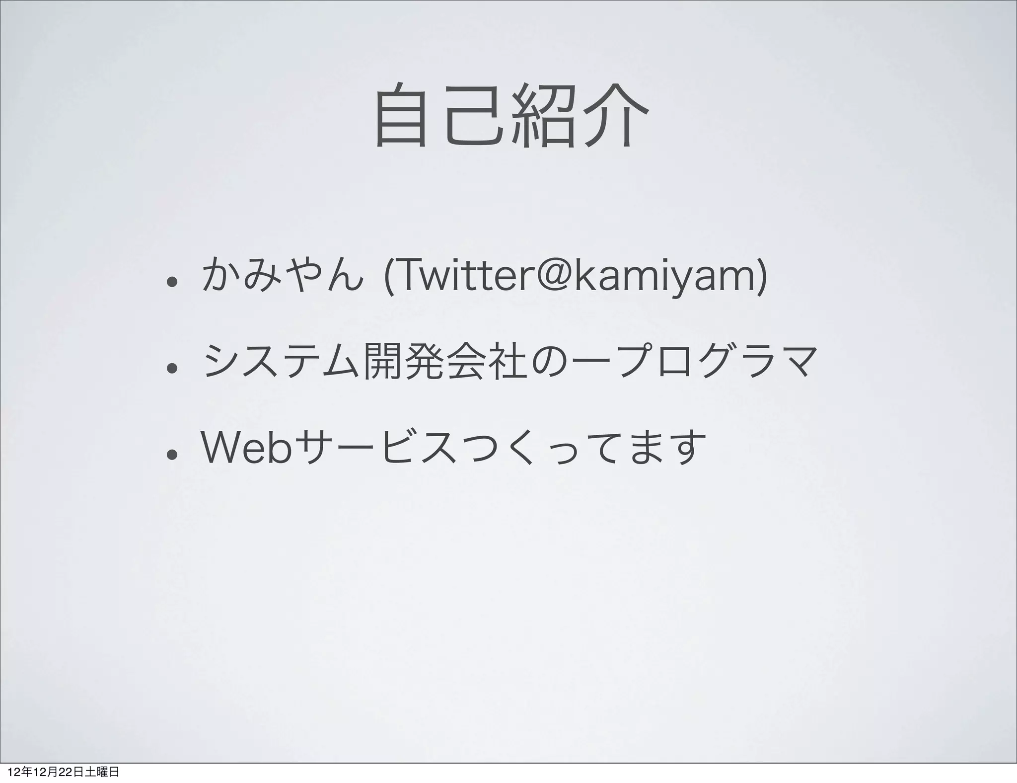 自己紹介

               • かみやん (Twitter@kamiyam)
               • システム開発会社の一プログラマ
               • Webサービスつくってます



12年12月22日土曜日
 