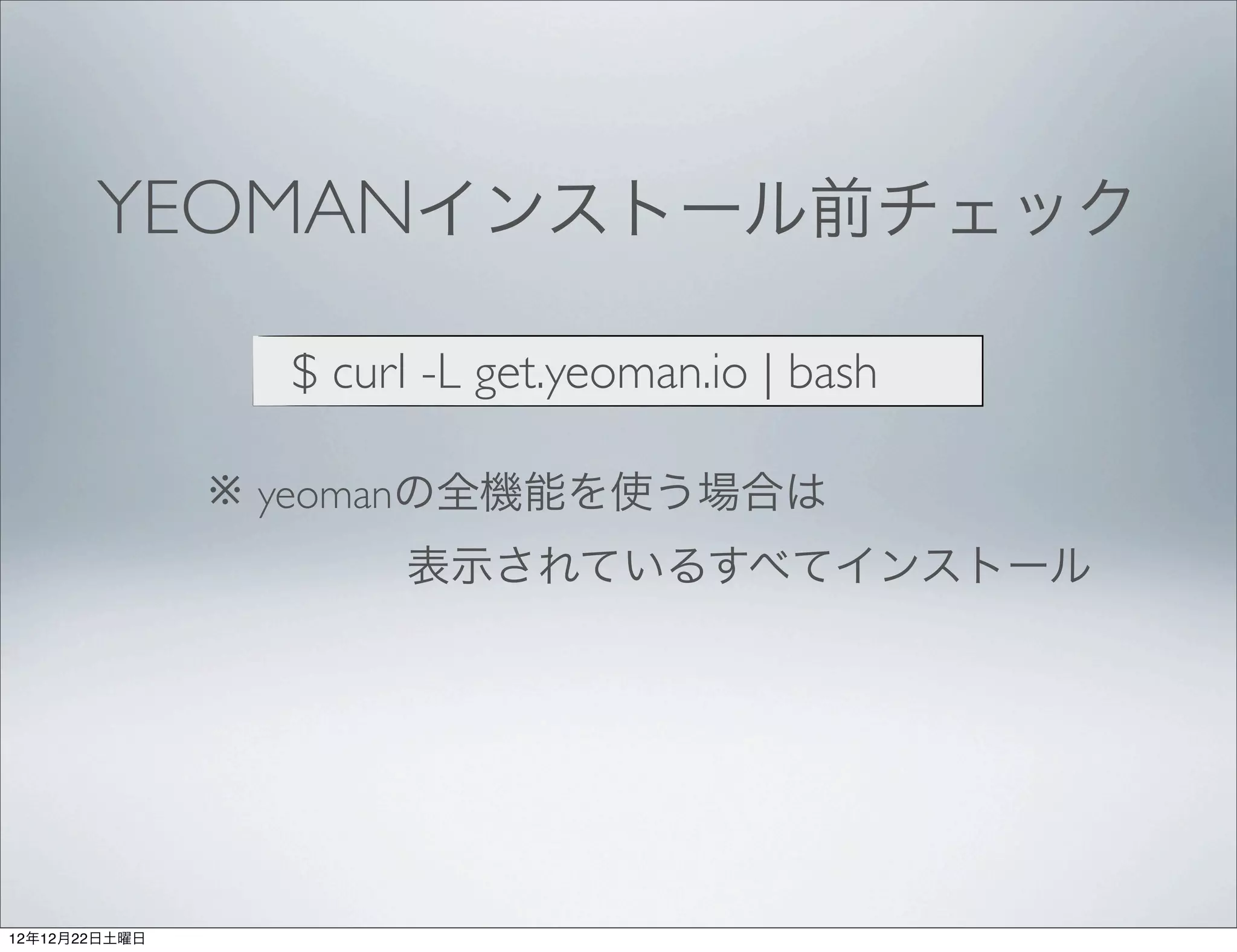 YEOMANインストール前チェック

                 $ curl -L get.yeoman.io | bash

               ※ yeomanの全機能を使う場合は
                      表示されているすべてインストール




12年12月22日土曜日
 