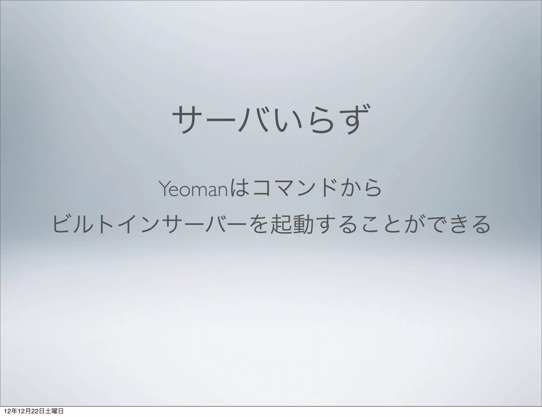 サーバいらず
               Yeomanはコマンドから
         ビルトインサーバーを起動することができる




12年12月22日土曜日
 