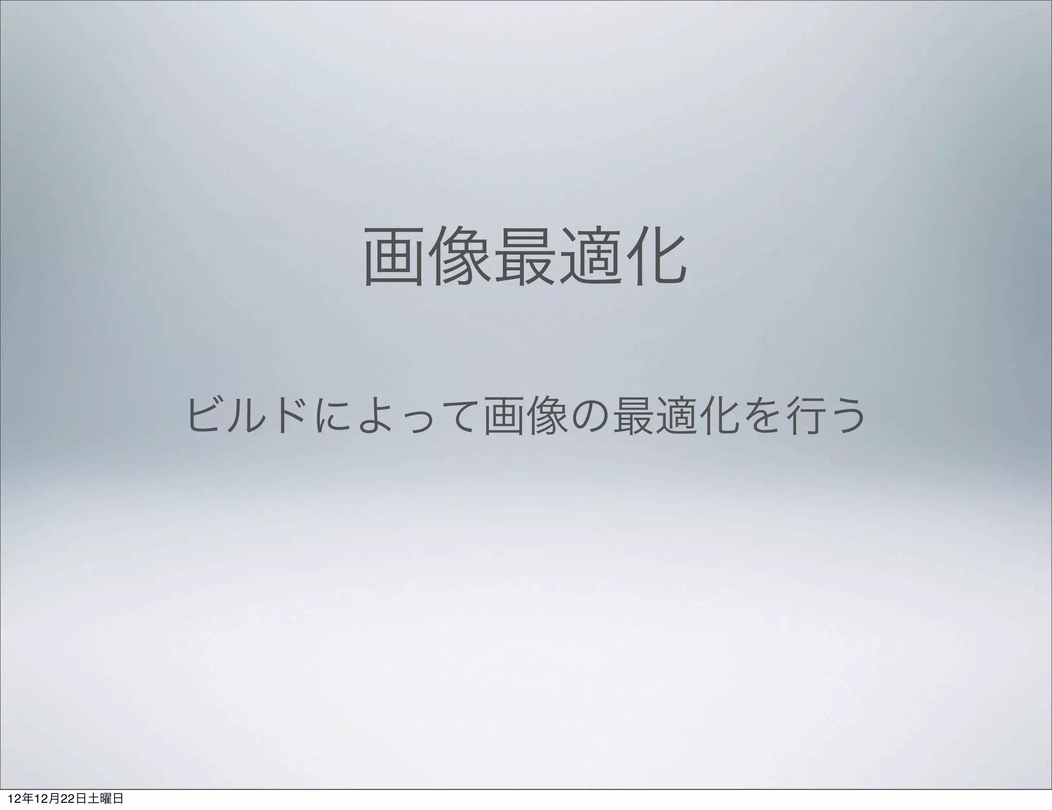 画像最適化

               ビルドによって画像の最適化を行う




12年12月22日土曜日
 