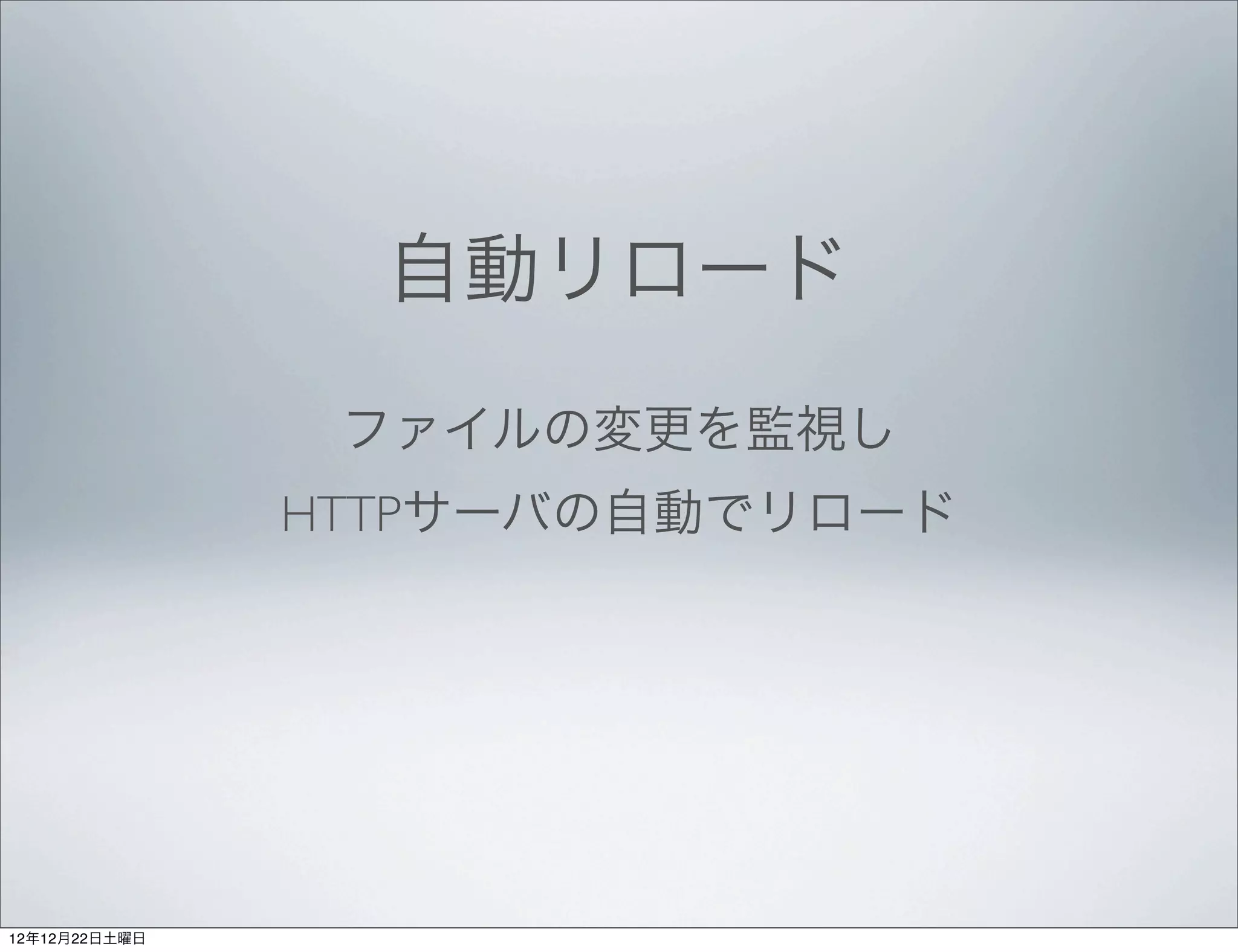 自動リロード
                ファイルの変更を監視し
               HTTPサーバの自動でリロード




12年12月22日土曜日
 