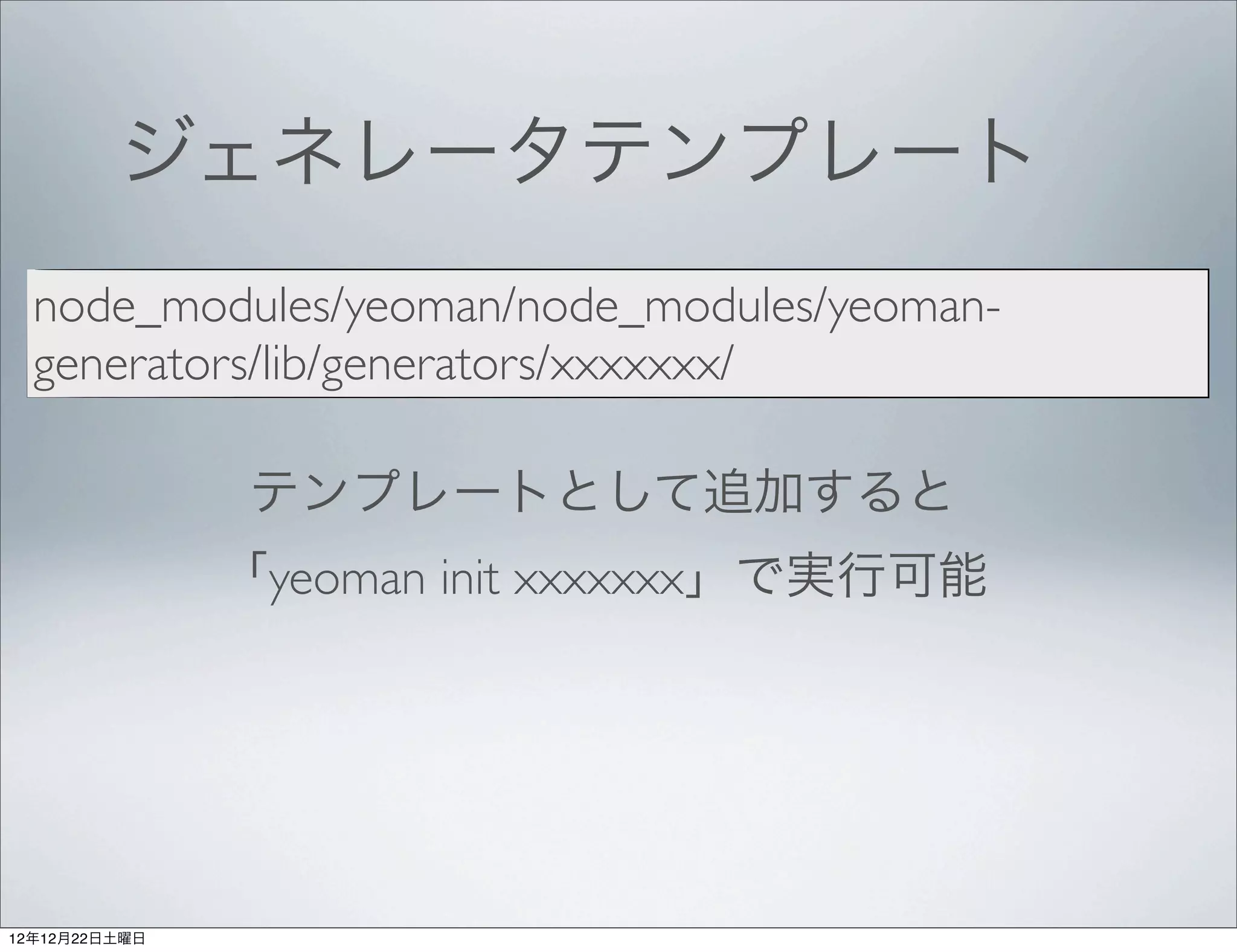 ジェネレータテンプレート
  node_modules/yeoman/node_modules/yeoman-
  generators/lib/generators/xxxxxxx/

                テンプレートとして追加すると
               「yeoman init xxxxxxx」で実行可能




12年12月22日土曜日
 