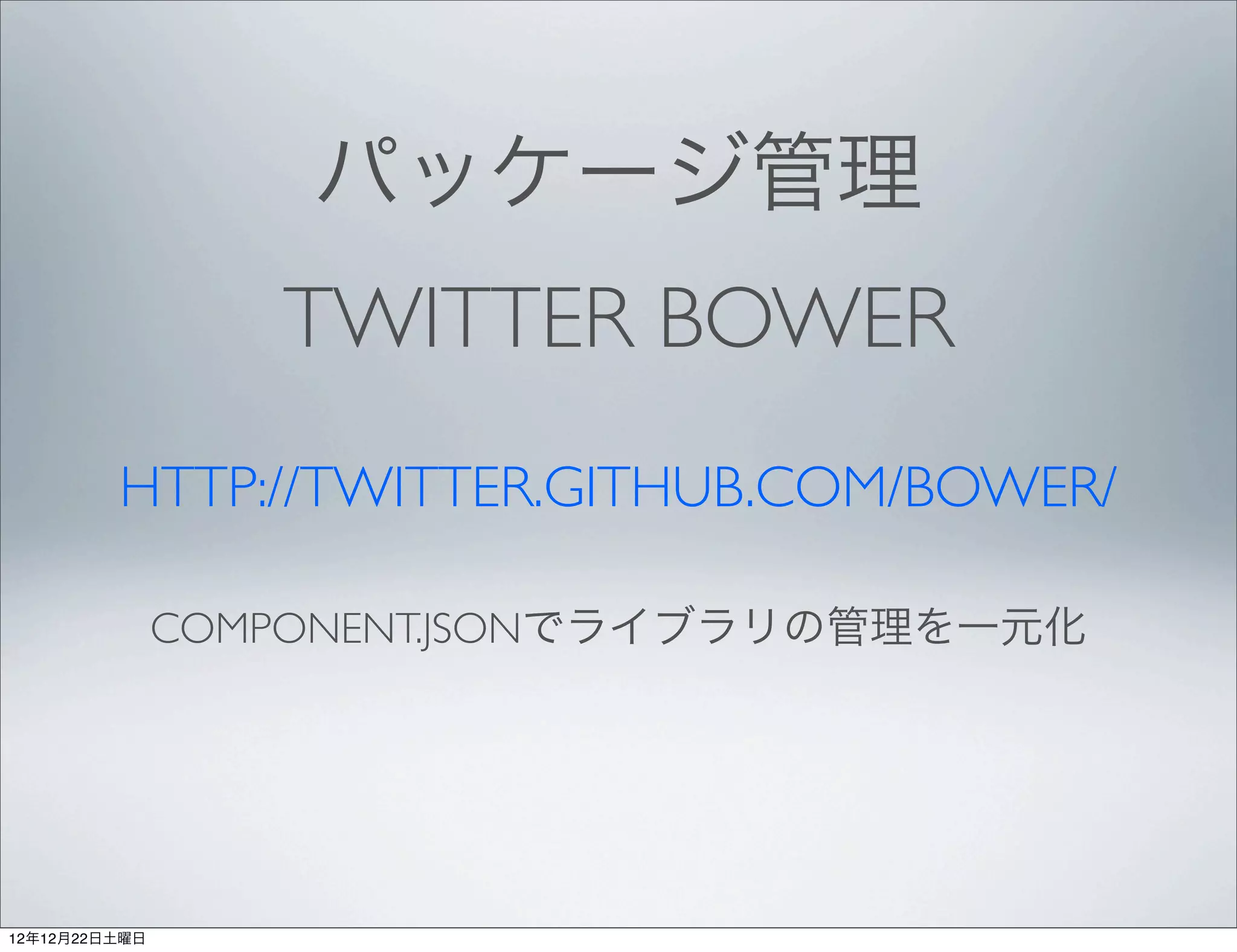 パッケージ管理
                  TWITTER BOWER
         HTTP://TWITTER.GITHUB.COM/BOWER/

               COMPONENT.JSONでライブラリの管理を一元化




12年12月22日土曜日
 