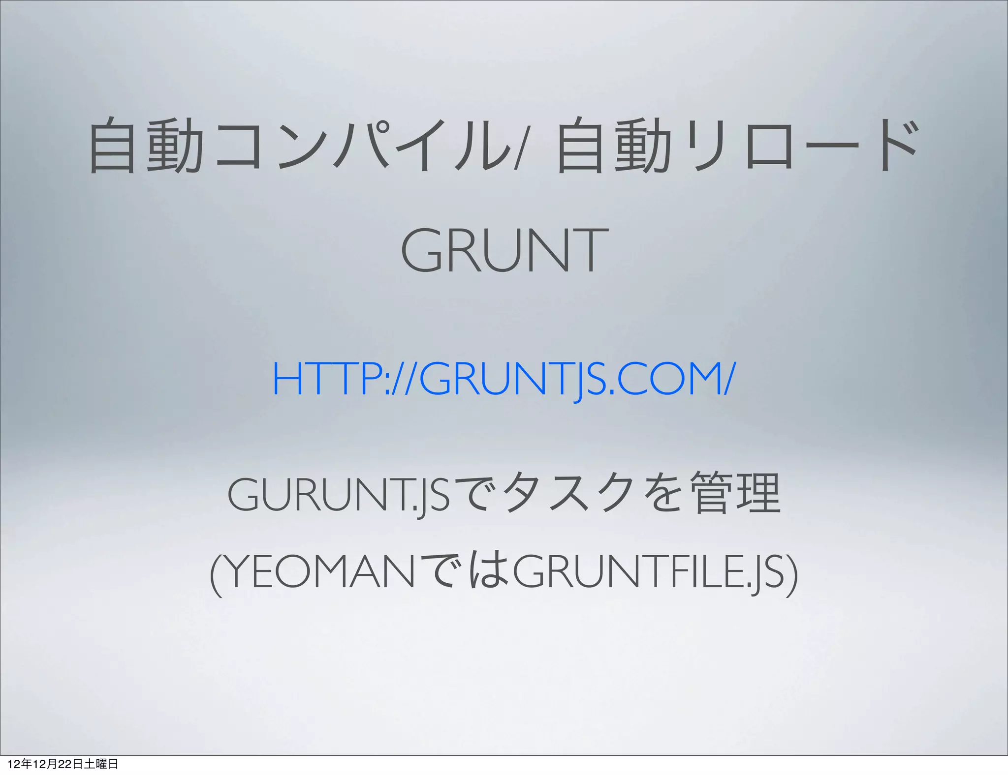 自動コンパイル/ 自動リロード
                      GRUNT
                 HTTP://GRUNTJS.COM/

               GURUNT.JSでタスクを管理
               (YEOMANではGRUNTFILE.JS)


12年12月22日土曜日
 