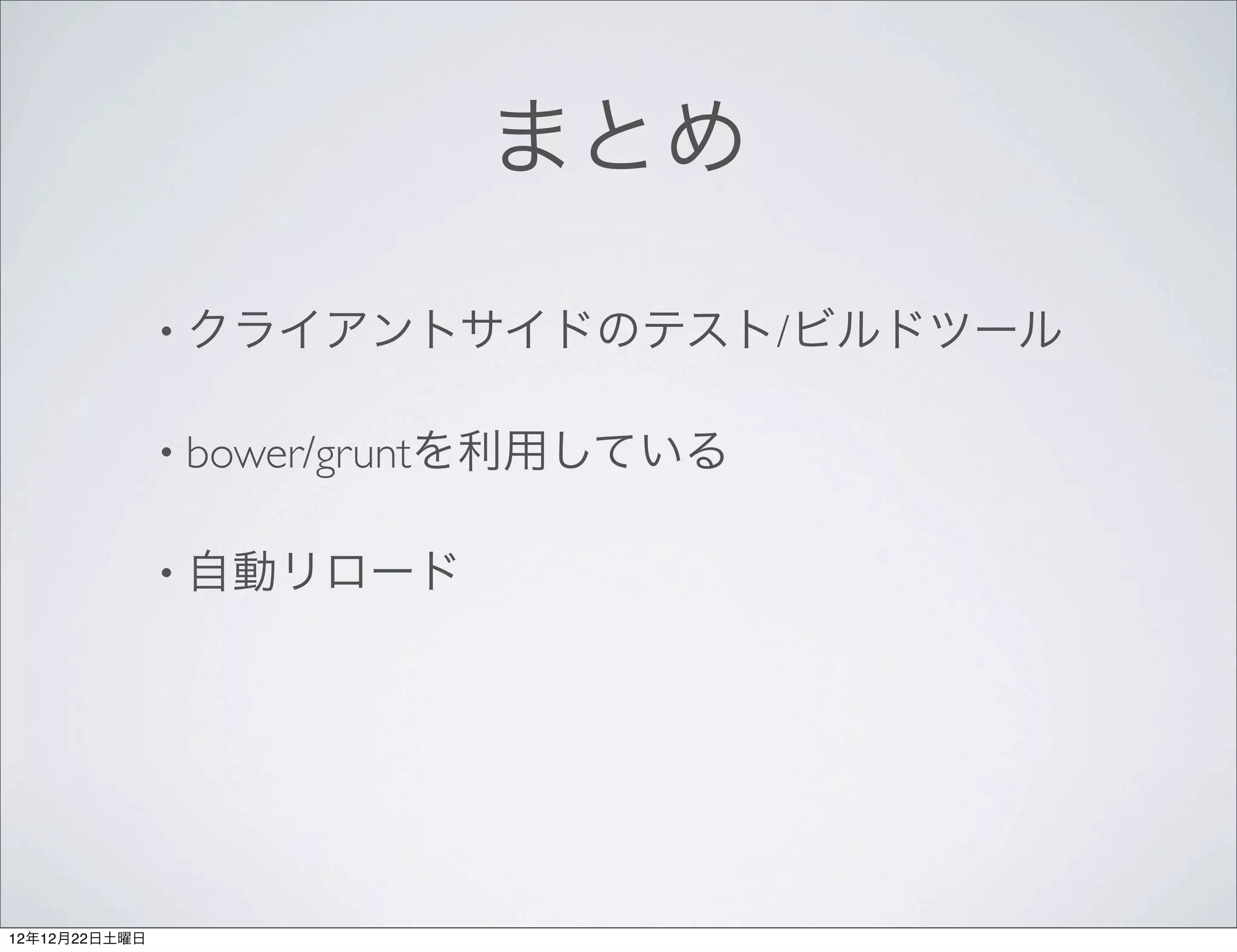 まとめ

               • クライアントサイドのテスト/ビルドツール


               • bower/gruntを利用している


               • 自動リロード




12年12月22日土曜日
 
