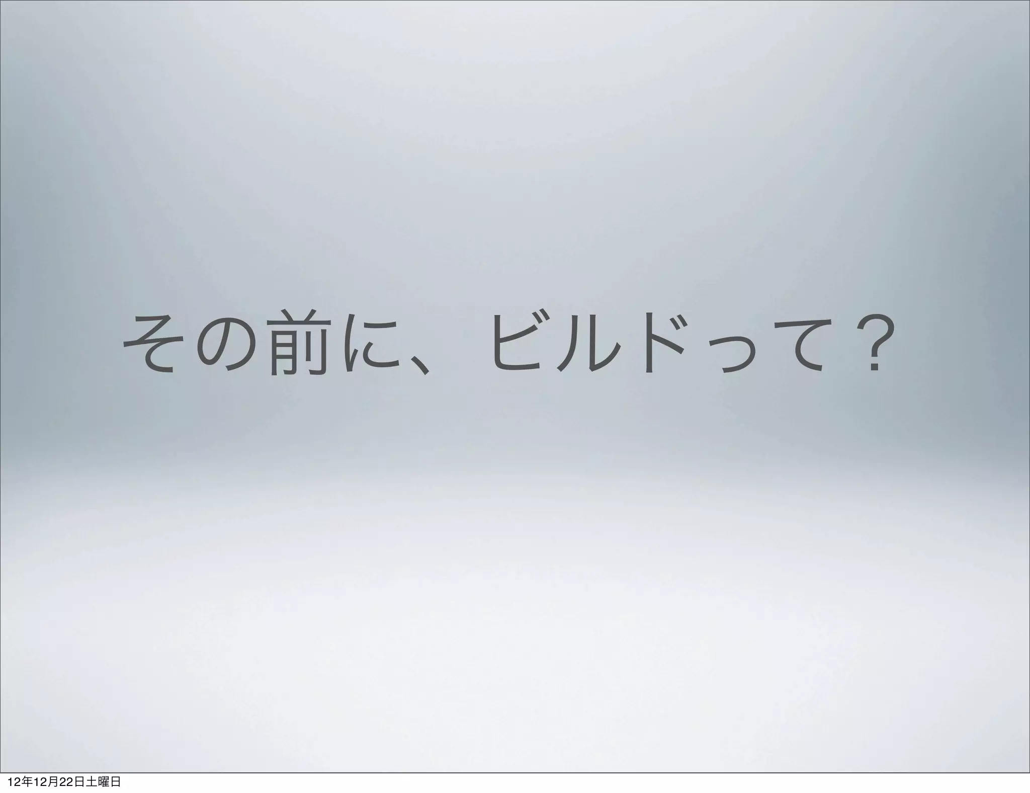 その前に、ビルドって？




12年12月22日土曜日
 