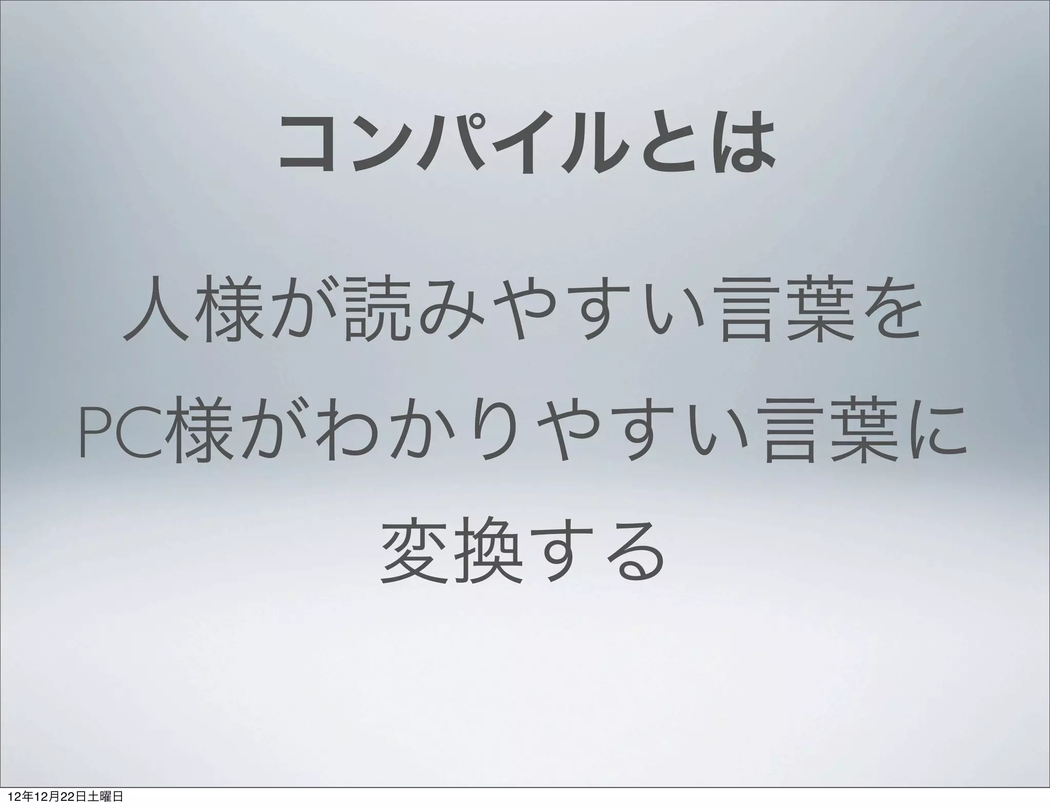 コンパイルとは

           人様が読みやすい言葉を
      PC様がわかりやすい言葉に
                変換する


12年12月22日土曜日
 