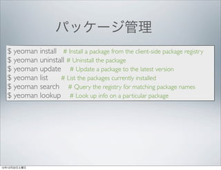 パッケージ管理
  $ yeoman install # Install a package from the client-side package registry
  $ yeoman uninstall # Uninstall the ...