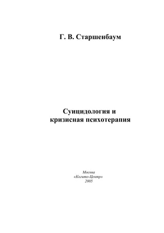 Г. В. Старшенбаум




   Суицидология и
кризисная психотерапия




          Москва
      «Когито-Центр»
           2005
 
