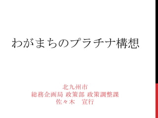 わがまちのプラチナ構想


      北九州市
 総務企画局 政策部 政策調整課
     佐々木 宣行
 