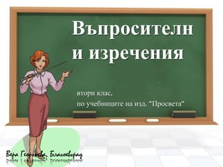 Въпросителн
                       и изречения
                        втори клас,
                        по учебниците на изд. “Просвета“




Вера Георгиева, Благоевград
 
