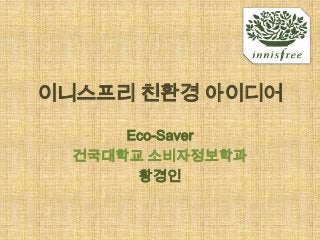 이니스프리 친환경 아이디어

      Eco-Saver
  건국대학교 소비자정보학과
       황경인
 