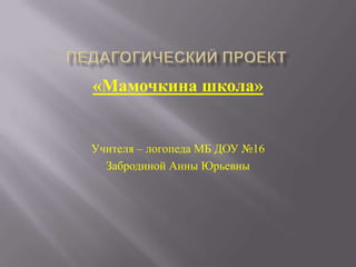 «Мамочкина школа»


Учителя – логопеда МБ ДОУ №16
  Забродиной Анны Юрьевны
 