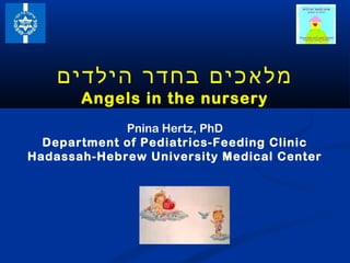 ‫מלאכים בחדר הילדים‬
       Angels in the nursery
             Pnina Hertz, PhD
  Department of Pediatrics-Feeding Clinic
Hadassah-Hebrew University Medical Center
 