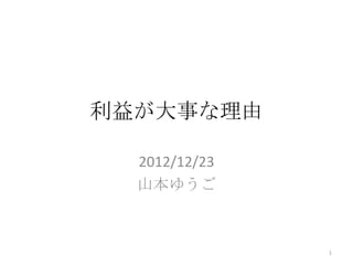利益が大事な理由

  2012/12/23
  山本ゆうご



               1
 
