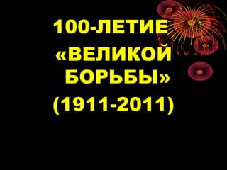 100-ЛЕТИЕ
«ВЕЛИКОЙ
 БОРЬБЫ»
(1911-2011)
 