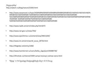 Աղբյուրներ`
http://zabort.ru/blog/nature/21043.html

•   http://www.awaytravel.ru/topic/%D0%B9%D0%B5%D0%BB%D0%BB%D0%BE%D1%83%D1%81%D1%82%
    D0%BE%D1%83%D0%BD-%D0%BA%D1%80%D0%B0%D1%81%D0%BE%D1%82%D0%B0-
    %D1%80%D0%B0%D0%B7%D0%BD%D0%BE%D1%86%D0%B2%D0%B5%D1%82%D0%BD%D0%BE%D0%B
    3%D0%BE-%D0%BE%D0%B7%D0%B5%D1%80%D0%B0-
    %D0%B3%D0%B5%D0%B9%D0%B7%D0%B5%D1%80%D0%B0

•   http://www.replik.am/arm/index.php?id=6473

•   http://www.nat-geo.ru/news/764/

•   http://www.epochtimes.ru/content/view/49013/69/

•   http://www.1in.am/arm/world_wusa_28736.html

•   http://lifeglobe.net/entry/1060

•   http://www.liveinternet.ru/users/belka_olga/post194488730/

•   http://2freshok.ru/interest/5949-samye-krasivye-cvetnye-ozera.html

•   Գիրք` << Իմ կյանքը հնդկացիների մեջ>> Ջ.Վ Շուլց
 